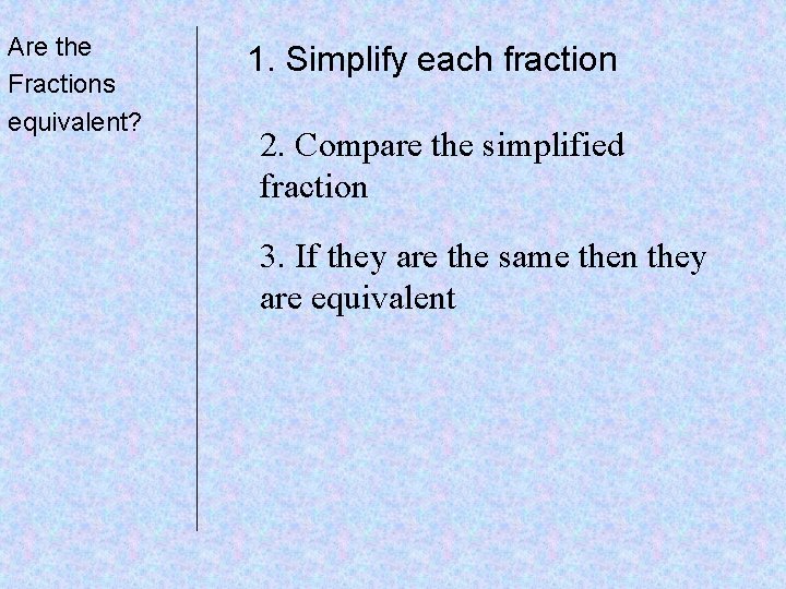 Are the Fractions equivalent? 1. Simplify each fraction 2. Compare the simplified fraction 3.