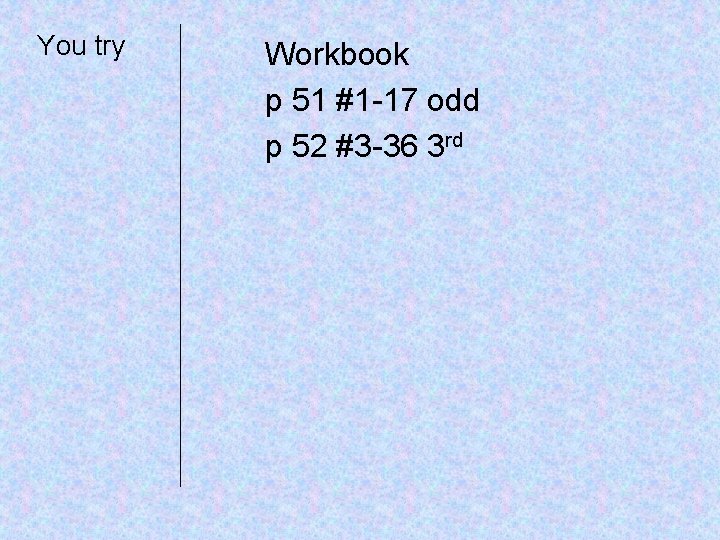 You try Workbook p 51 #1 -17 odd p 52 #3 -36 3 rd