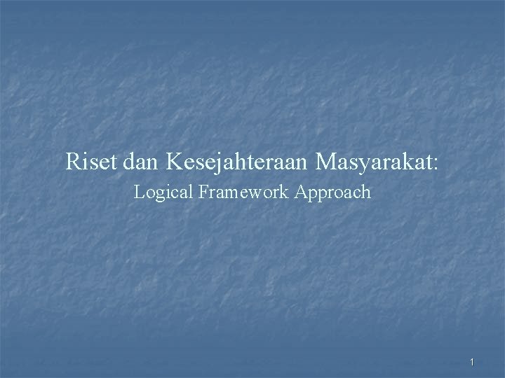 Riset dan Kesejahteraan Masyarakat: Logical Framework Approach 1 