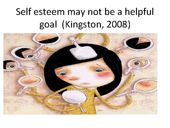 Self esteem may not be a helpful goal (Kingston, 2008) 