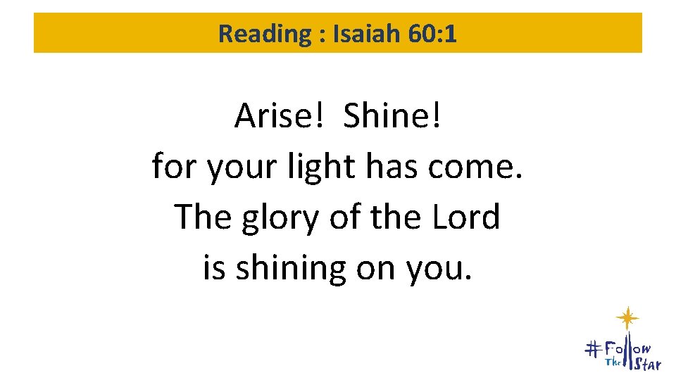 Reading : Isaiah 60: 1 Arise! Shine! for your light has come. The glory