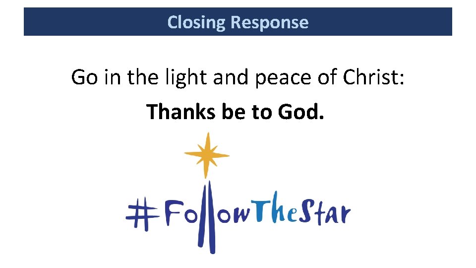 Closing Response Go in the light and peace of Christ: Thanks be to God. Closing Response Go in the light and peace of Christ: Thanks be to God.