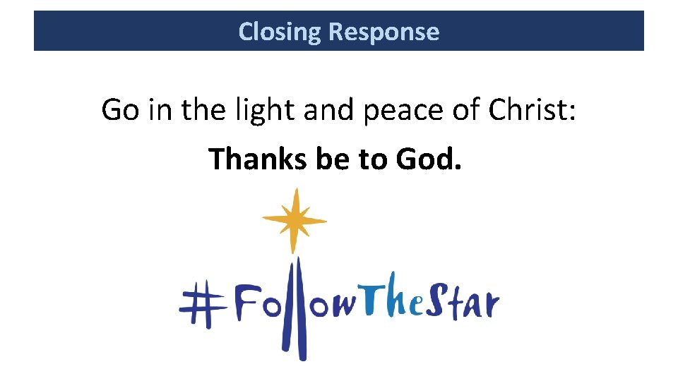 Closing Response Go in the light and peace of Christ: Thanks be to God.