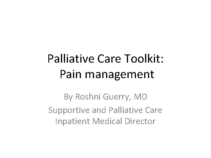 Palliative Care Toolkit: Pain management By Roshni Guerry, MD Supportive and Palliative Care Inpatient