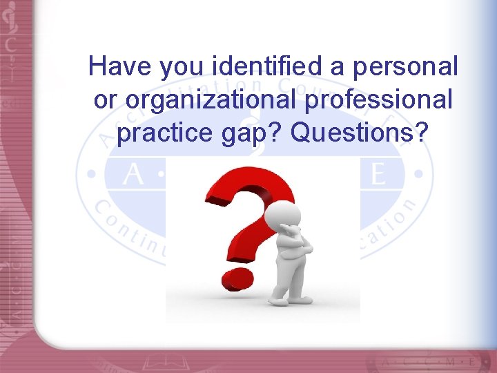 Have you identified a personal or organizational professional practice gap? Questions? 