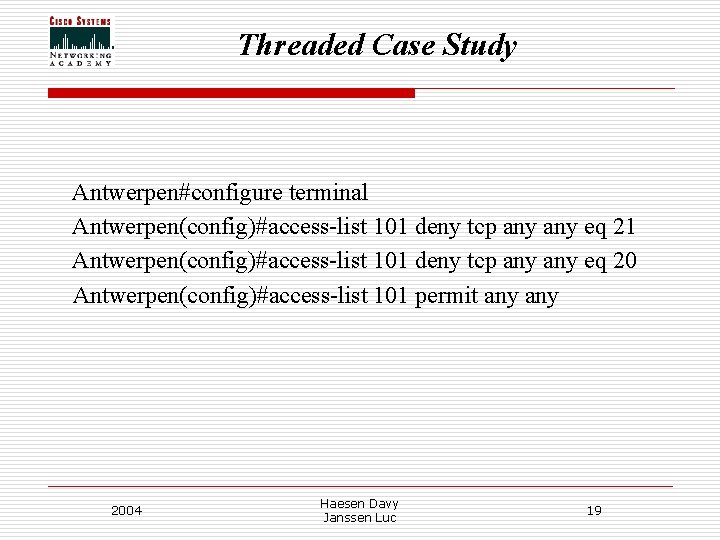 Threaded Case Study Antwerpen#configure terminal Antwerpen(config)#access-list 101 deny tcp any eq 21 Antwerpen(config)#access-list 101 Threaded Case Study Antwerpen#configure terminal Antwerpen(config)#access-list 101 deny tcp any eq 21 Antwerpen(config)#access-list 101