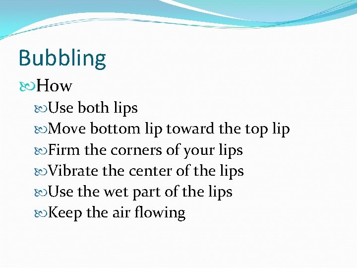 Bubbling How Use both lips Move bottom lip toward the top lip Firm the