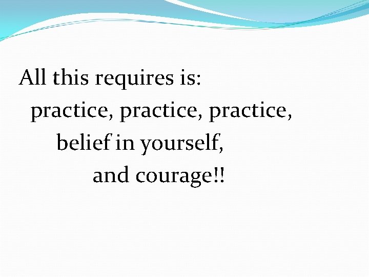 All this requires is: practice, belief in yourself, and courage!! 