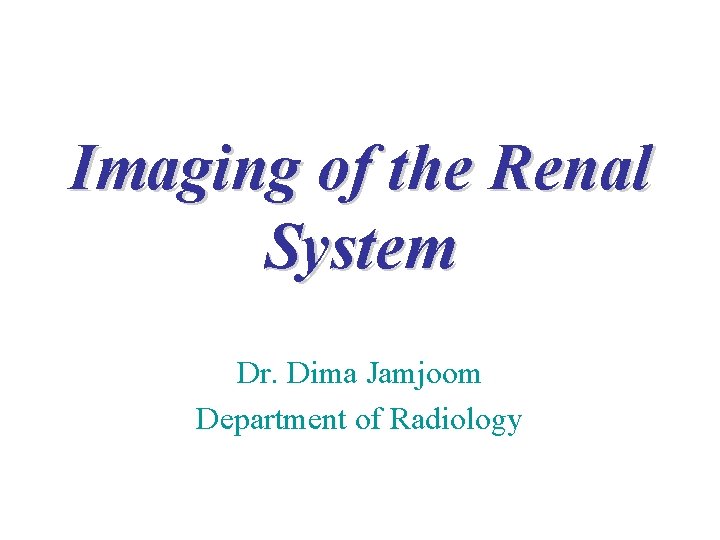 Imaging of the Renal System Dr. Dima Jamjoom Department of Radiology 