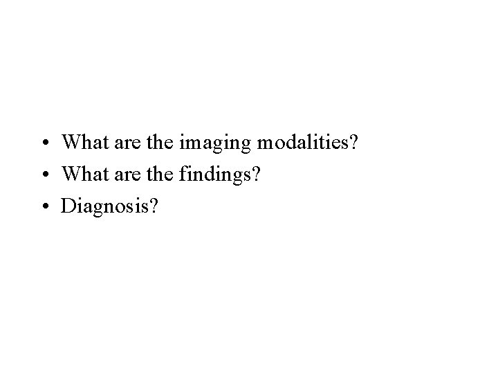  • What are the imaging modalities? • What are the findings? • Diagnosis?