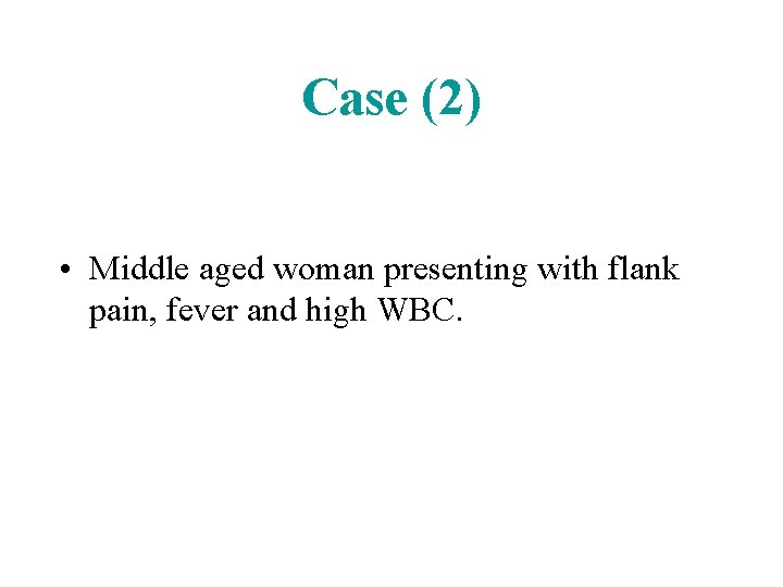 Case (2) • Middle aged woman presenting with flank pain, fever and high WBC.