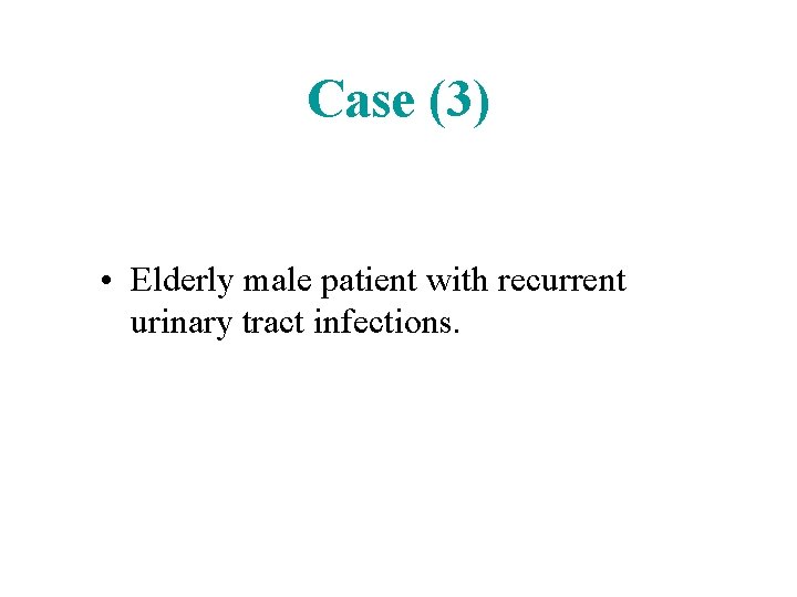 Case (3) • Elderly male patient with recurrent urinary tract infections. 