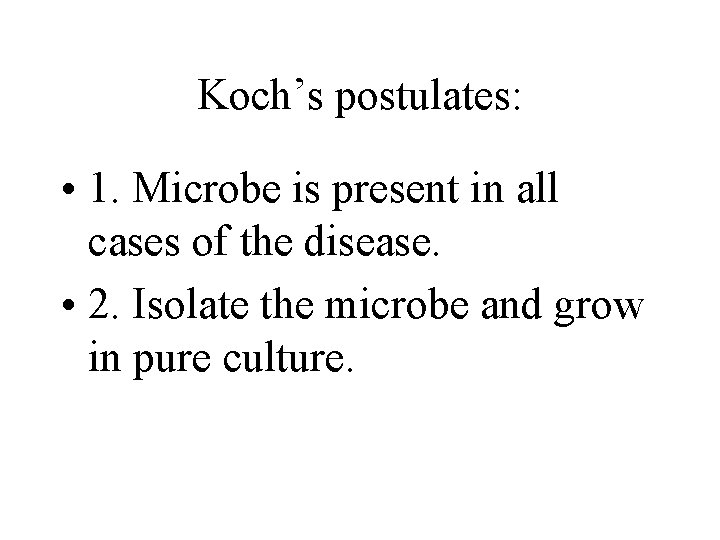 Koch’s postulates: • 1. Microbe is present in all cases of the disease. •