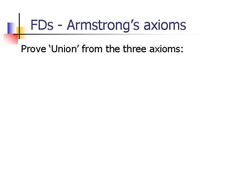 FDs - Armstrong’s axioms Prove ‘Union’ from the three axioms: 