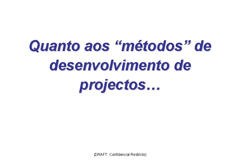 Quanto aos “métodos” de desenvolvimento de projectos… (DRAFT: Confidencial Restricto) 