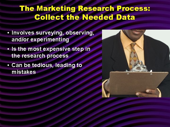 The Marketing Research Process: Collect the Needed Data • Involves surveying, observing, and/or experimenting