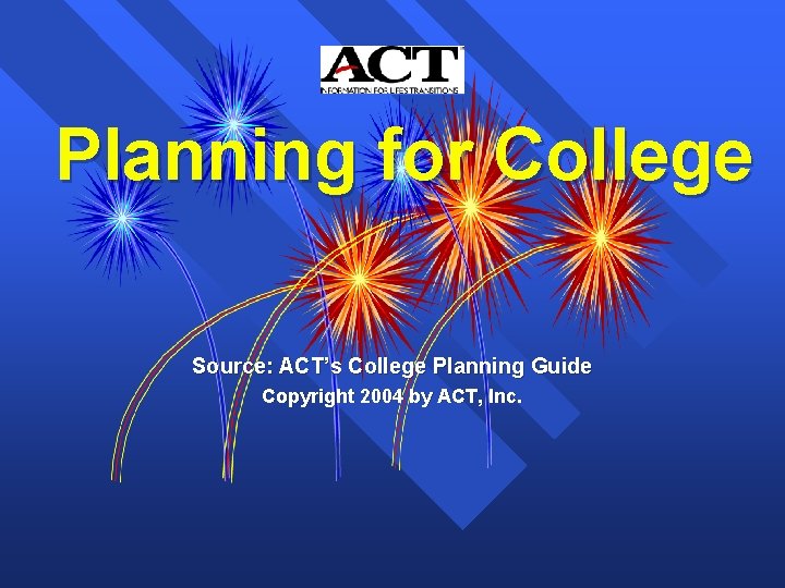 Planning for College Source: ACT’s College Planning Guide Copyright 2004 by ACT, Inc. 