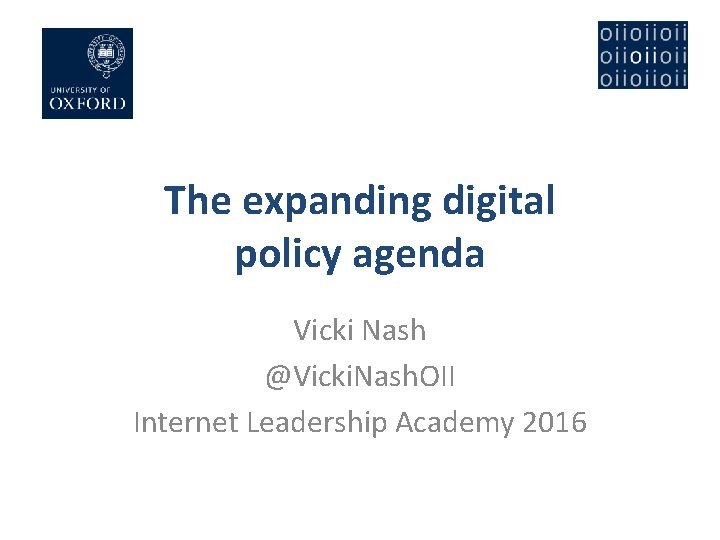 The expanding digital policy agenda Vicki Nash @Vicki. Nash. OII Internet Leadership Academy 2016