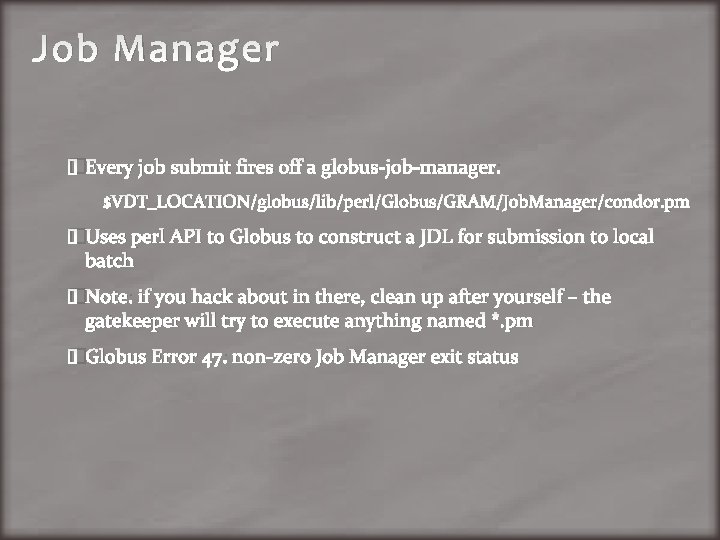 Job Manager �Every job submit fires off a globus-job-manager: $VDT_LOCATION/globus/lib/perl/Globus/GRAM/Job. Manager/condor. pm �Uses perl