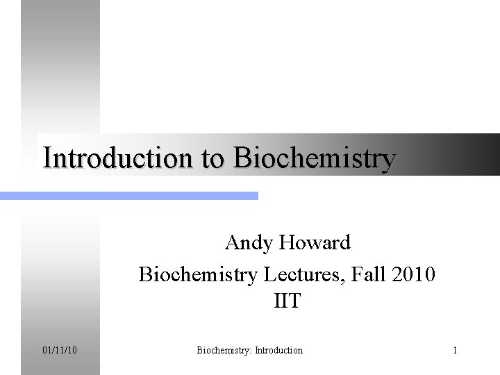 Introduction to Biochemistry Andy Howard Biochemistry Lectures, Fall 2010 IIT 01/11/10 Biochemistry: Introduction 1