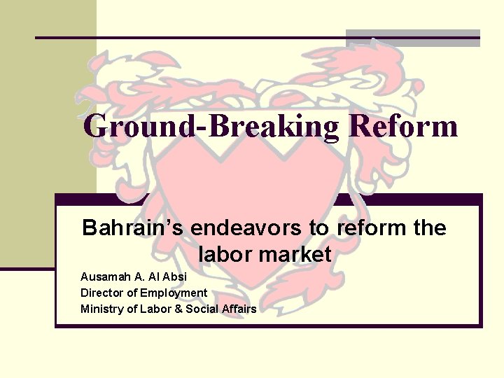 Ground-Breaking Reform Bahrain’s endeavors to reform the labor market Ausamah A. Al Absi Director