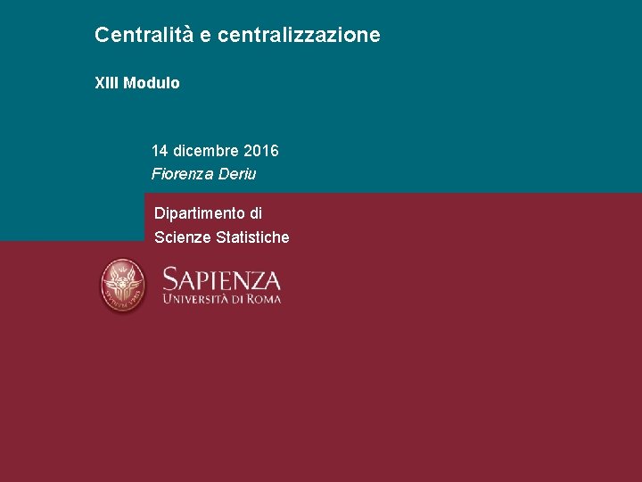 Centralità e centralizzazione XIII Modulo 14 dicembre 2016 Fiorenza Deriu Dipartimento di Scienze Statistiche