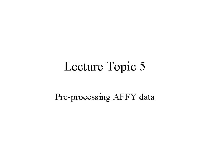 Lecture Topic 5 Pre-processing AFFY data 