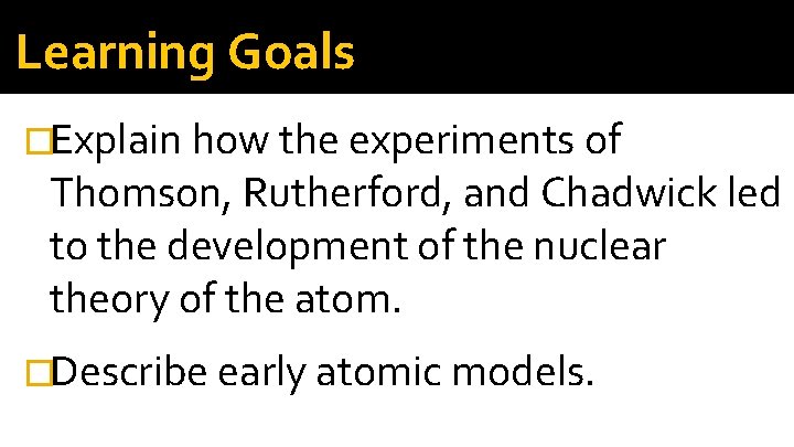 Learning Goals �Explain how the experiments of Thomson, Rutherford, and Chadwick led to the Learning Goals �Explain how the experiments of Thomson, Rutherford, and Chadwick led to the