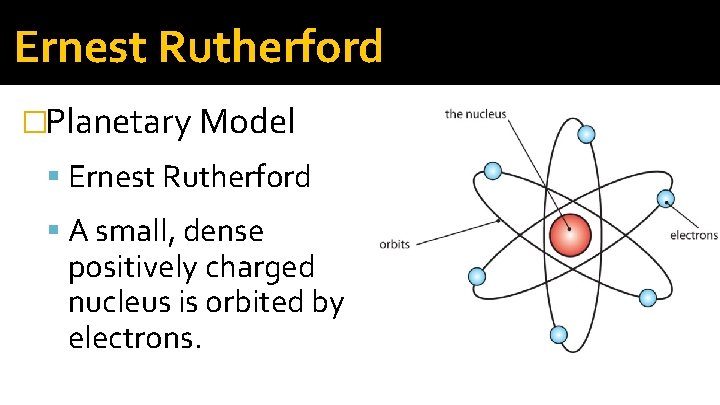 Ernest Rutherford �Planetary Model Ernest Rutherford A small, dense positively charged nucleus is orbited Ernest Rutherford �Planetary Model Ernest Rutherford A small, dense positively charged nucleus is orbited