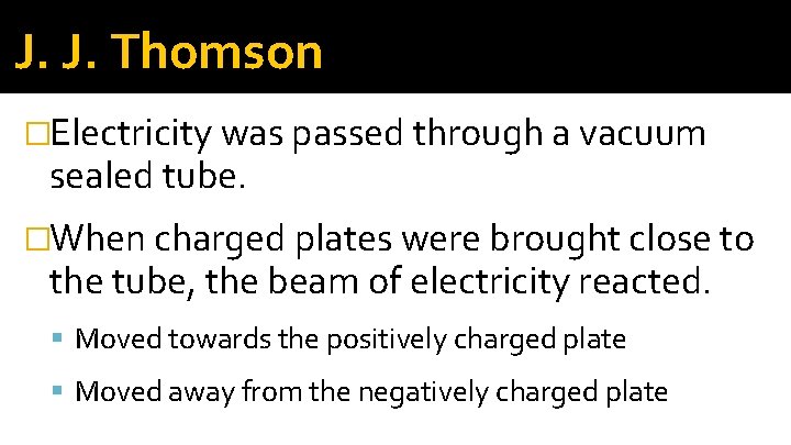 J. J. Thomson �Electricity was passed through a vacuum sealed tube. �When charged plates J. J. Thomson �Electricity was passed through a vacuum sealed tube. �When charged plates