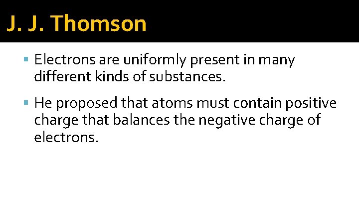 J. J. Thomson Electrons are uniformly present in many different kinds of substances. He J. J. Thomson Electrons are uniformly present in many different kinds of substances. He