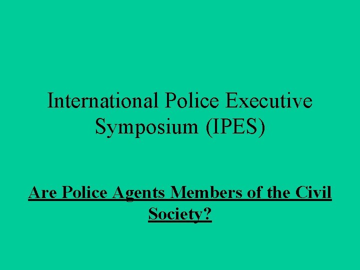 International Police Executive Symposium (IPES) Are Police Agents Members of the Civil Society? 