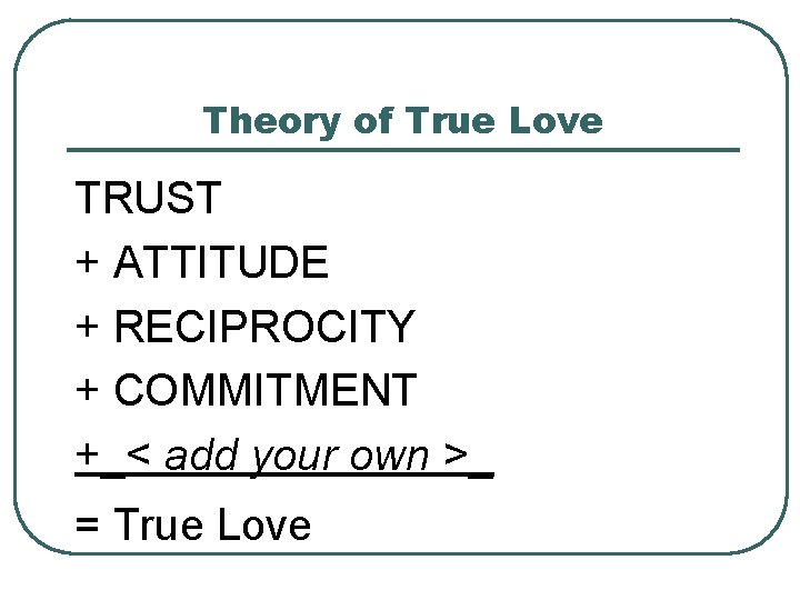 Theory of True Love TRUST + ATTITUDE + RECIPROCITY + COMMITMENT +_< add your