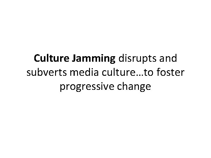 Culture Jamming disrupts and subverts media culture…to foster progressive change 