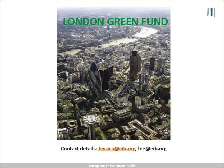 LONDON GREEN FUND Contact details: Jessica@eib. org; lee@eib. org European Investment Bank 