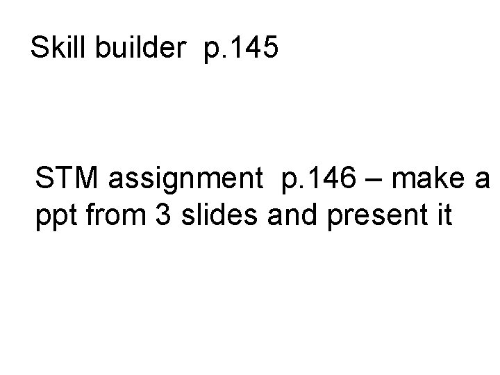 Skill builder p. 145 STM assignment p. 146 – make a ppt from 3