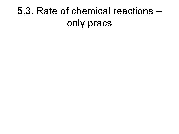 5. 3. Rate of chemical reactions – only pracs 