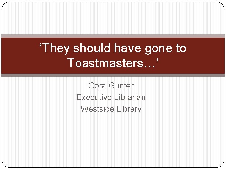 ‘They should have gone to Toastmasters…’ Cora Gunter Executive Librarian Westside Library 