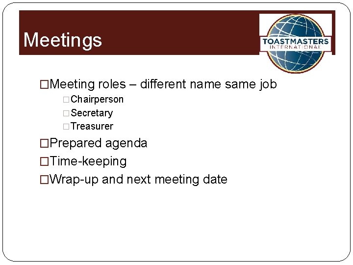 Meetings �Meeting roles – different name same job �Chairperson �Secretary �Treasurer �Prepared agenda �Time-keeping