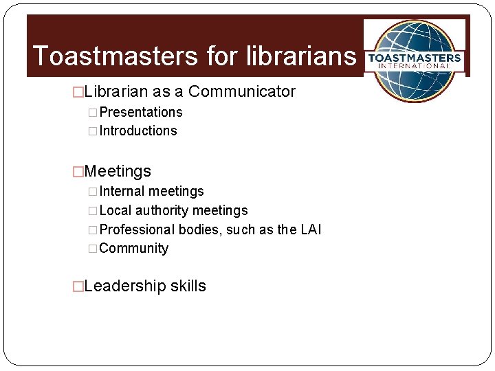 Toastmasters for librarians �Librarian as a Communicator �Presentations �Introductions �Meetings �Internal meetings �Local authority