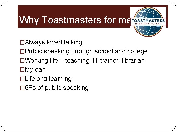 Why Toastmasters for me? �Always loved talking �Public speaking through school and college �Working