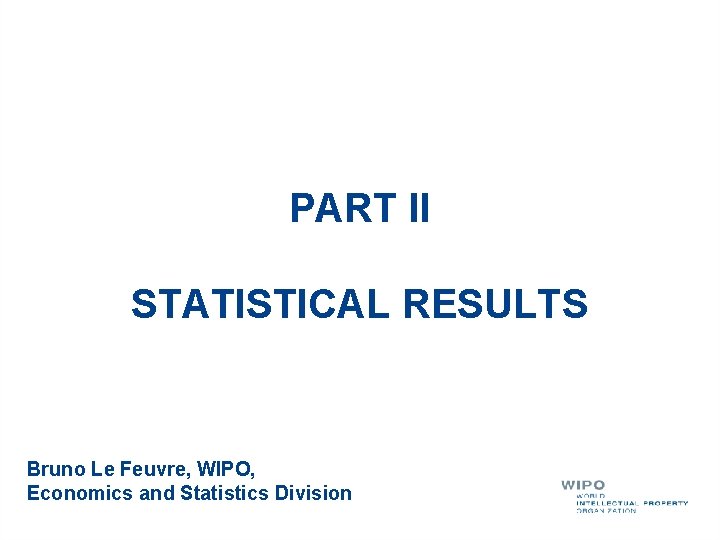 PART II STATISTICAL RESULTS Bruno Le Feuvre, WIPO, Economics and Statistics Division 