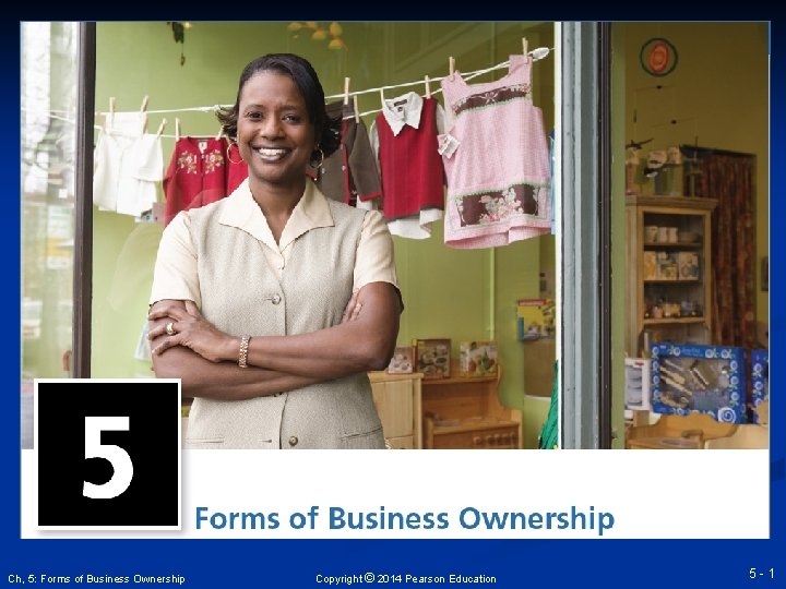 Ch, 5: Forms of Business Ownership Copyright © 2014 Pearson Education 5 -1 