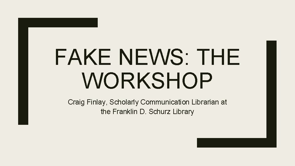 FAKE NEWS: THE WORKSHOP Craig Finlay, Scholarly Communication Librarian at the Franklin D. Schurz
