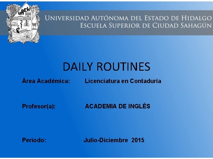 DAILY ROUTINES Área Académica: Licenciatura en Contaduría Profesor(a): ACADEMIA DE INGLÉS Periodo: Julio-Diciembre 2015 DAILY ROUTINES Área Académica: Licenciatura en Contaduría Profesor(a): ACADEMIA DE INGLÉS Periodo: Julio-Diciembre 2015