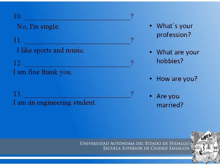 10. _______________? No, I'm single. 11. _______________? I like sports and music. 12. _______________?