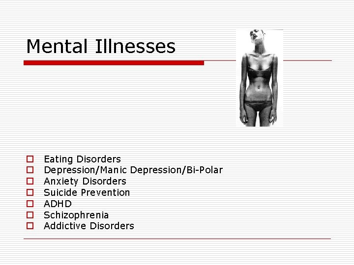 Mental Illnesses o o o o Eating Disorders Depression/Manic Depression/Bi-Polar Anxiety Disorders Suicide Prevention