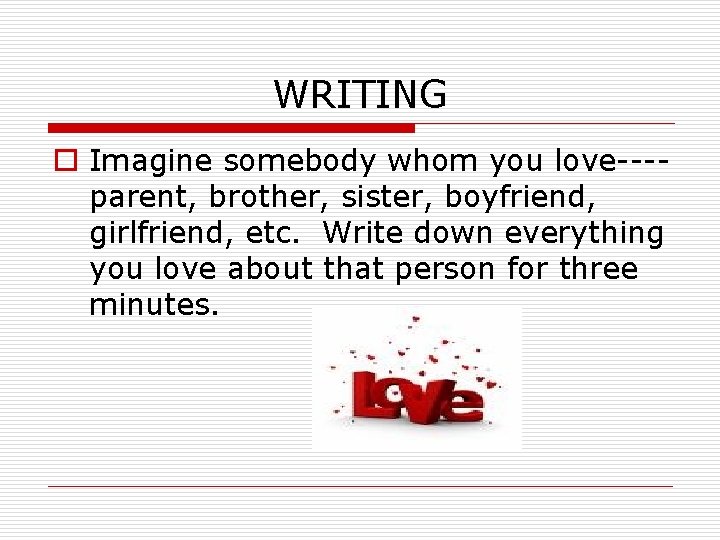 WRITING o Imagine somebody whom you love---parent, brother, sister, boyfriend, girlfriend, etc. Write down