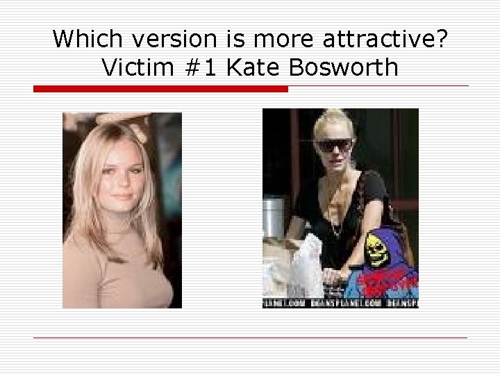 Which version is more attractive? Victim #1 Kate Bosworth 