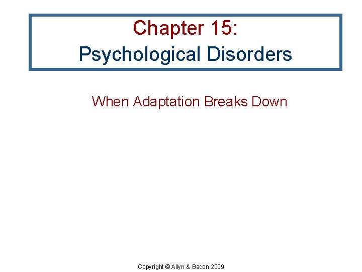 Chapter 15: Psychological Disorders When Adaptation Breaks Down Copyright © Allyn & Bacon 2009